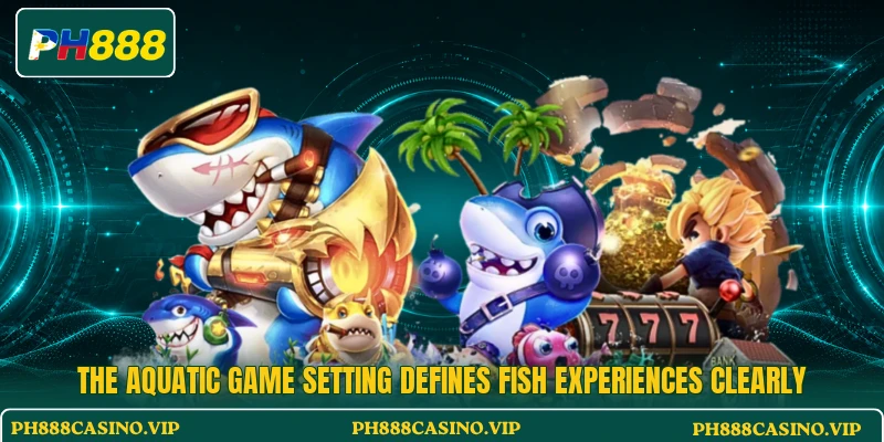 The aquatic game setting defines Fish experiences clearly The aquatic game setting defines Fish experiences clearly